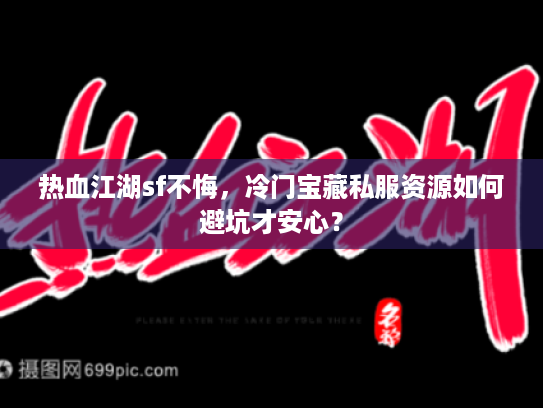 热血江湖sf不悔,冷门宝藏私服资源如何避坑才安心? 热血江湖sf不悔,冷门宝藏私服资源如何避坑才安心?