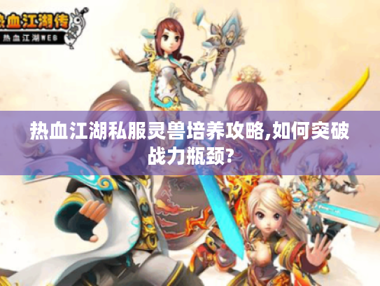 热血江湖私服灵兽培养攻略,如何突破战力瓶颈? 热血江湖私服灵兽培养攻略,如何突破战力瓶颈?