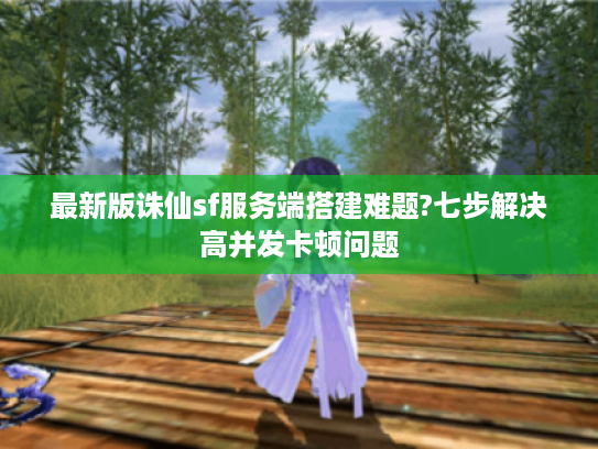 最新版诛仙sf服务端搭建难题?七步解决高并发卡顿问题