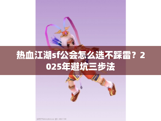 热血江湖sf公会怎么选不踩雷？2025年避坑三步法