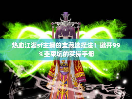 热血江湖sf主播的宝藏选择法！避开99%韭菜坑的实操手册