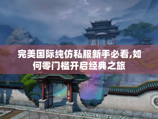 完美国际纯仿私服新手必看,如何零门槛开启经典之旅