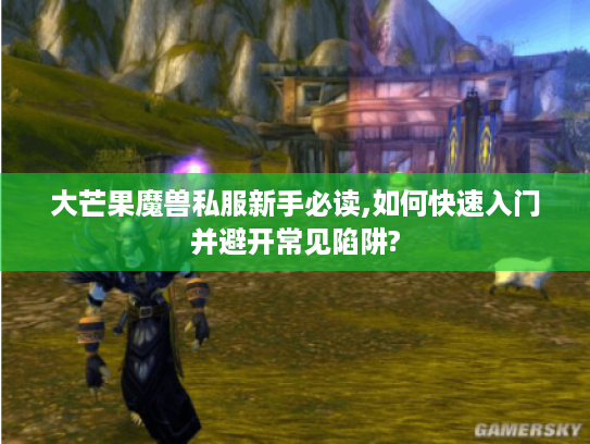 大芒果魔兽私服新手必读,如何快速入门并避开常见陷阱? 大芒果魔兽私服新手必读,如何快速入门并避开常见陷阱?