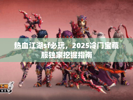 热血江湖sf必玩，2025冷门宝藏服独家挖掘指南