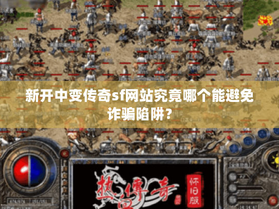 新开中变传奇sf网站究竟哪个能避免诈骗陷阱？