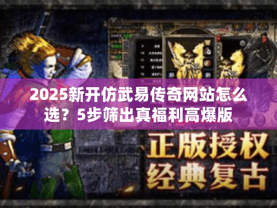 2025新开仿武易传奇网站怎么选？5步筛出真福利高爆版
