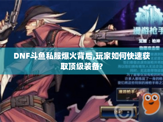 DNF斗鱼私服爆火背后,玩家如何快速获取顶级装备?