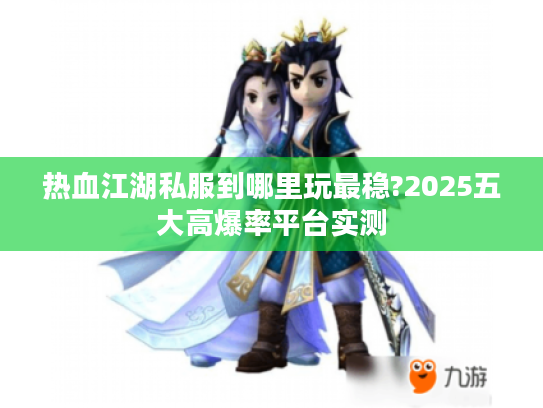 热血江湖私服到哪里玩最稳?2025五大高爆率平台实测