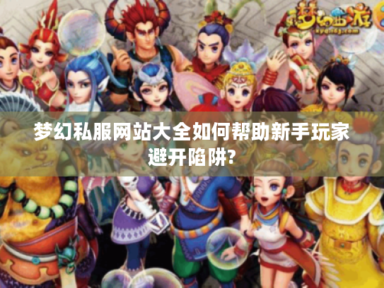 梦幻私服网站大全如何帮助新手玩家避开陷阱? 梦幻私服网站大全如何帮助新手玩家避开陷阱?