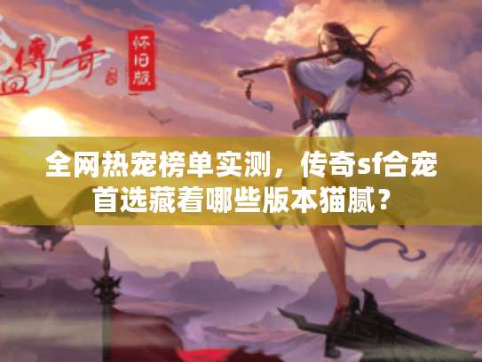 全网热宠榜单实测，传奇sf合宠首选藏着哪些版本猫腻？