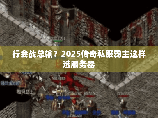 行会战总输?2025传奇私服霸主这样选服务器 行会战总输?2025传奇私服霸主这样选服务器