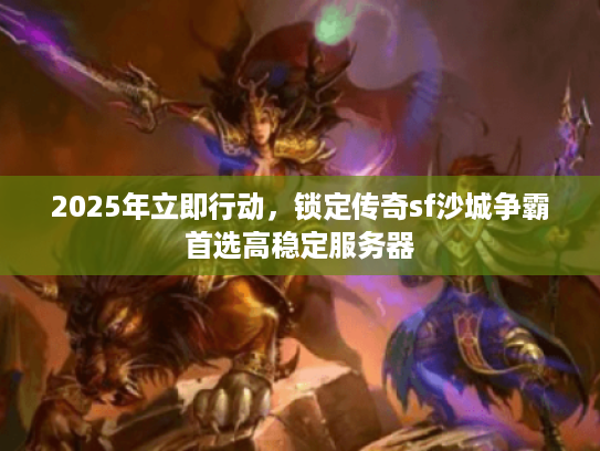 2025年立即行动，锁定传奇sf沙城争霸首选高稳定服务器