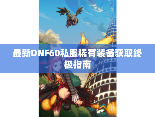 最新DNF60私服稀有装备获取终极指南