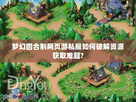 梦幻回合制网页游私服如何破解资源获取难题?