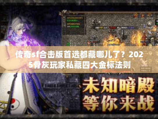 传奇sf合击版首选都藏哪儿了？2025骨灰玩家私藏四大金标法则