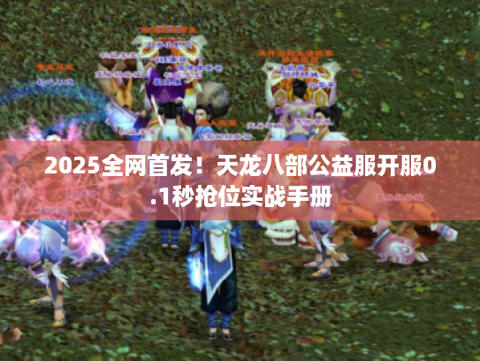 2025全网首发！天龙八部公益服开服0.1秒抢位实战手册
