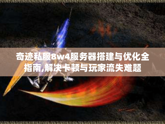 奇迹私服8w4服务器搭建与优化全指南,解决卡顿与玩家流失难题
