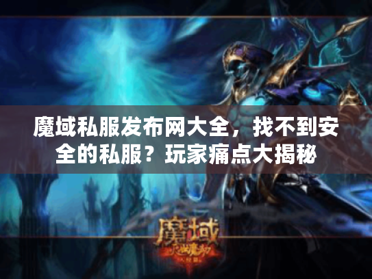 魔域私服发布网大全，找不到安全的私服？玩家痛点大揭秘