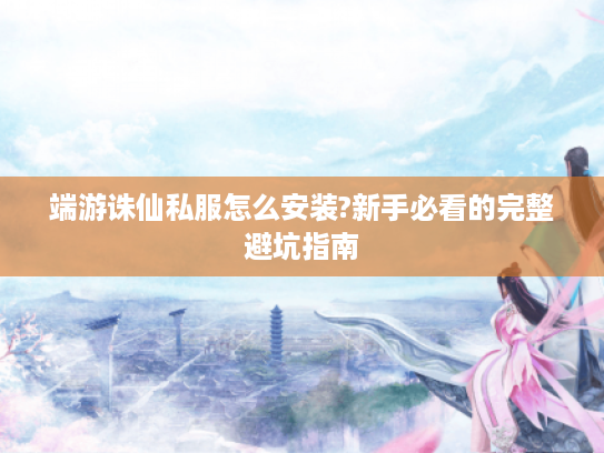 端游诛仙私服怎么安装?新手必看的完整避坑指南