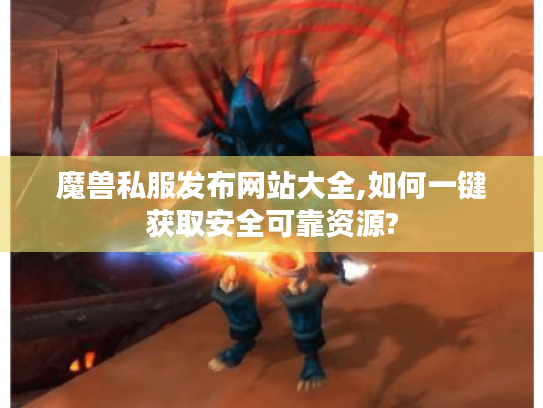 魔兽私服发布网站大全,如何一键获取安全可靠资源? 魔兽私服发布网站大全,如何一键获取安全可靠资源?