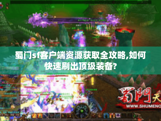 蜀门sf客户端资源获取全攻略,如何快速刷出顶级装备?