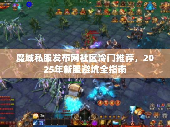 魔域私服发布网社区冷门推荐,2025年新服避坑全指南 魔域私服发布网社区冷门推荐,2025年新服避坑全指南