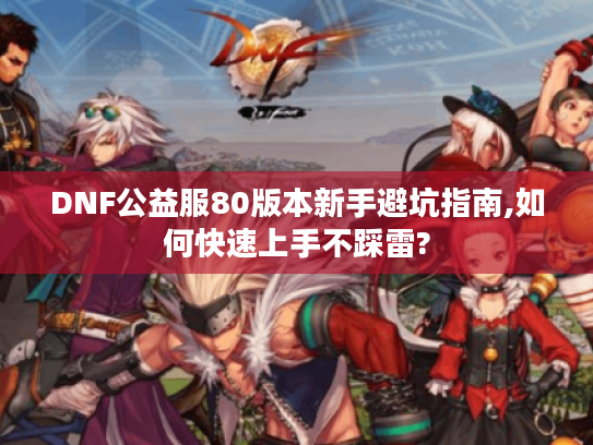 DNF公益服80版本新手避坑指南,如何快速上手不踩雷?