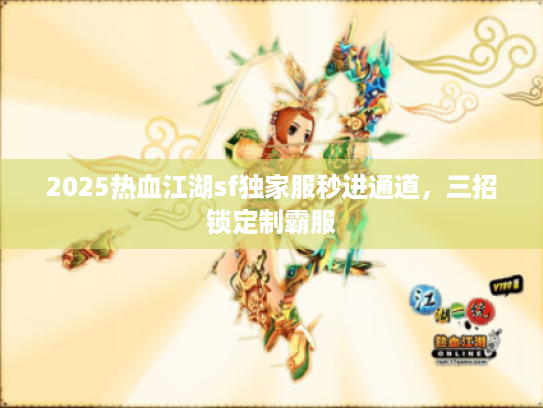 2025热血江湖sf独家服秒进通道,三招锁定制霸服 2025热血江湖sf独家服秒进通道,三招锁定制霸服