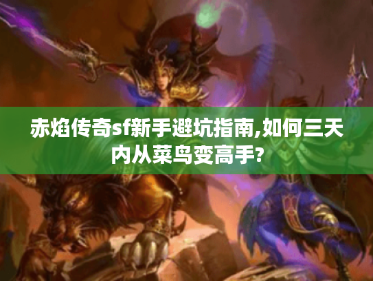 赤焰传奇sf新手避坑指南,如何三天内从菜鸟变高手?