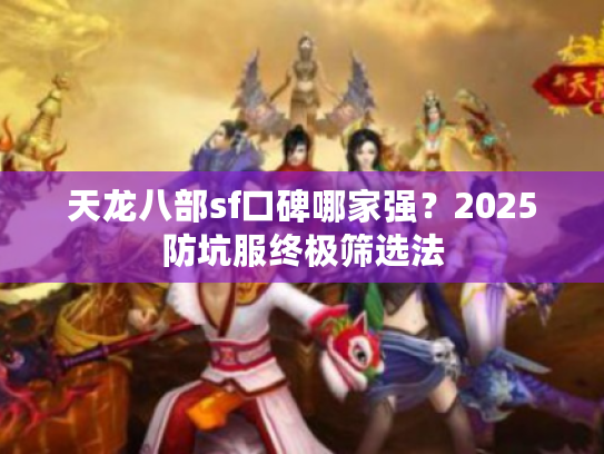 天龙八部sf口碑哪家强?2025防坑服终极筛选法 天龙八部sf口碑哪家强?2025防坑服终极筛选法