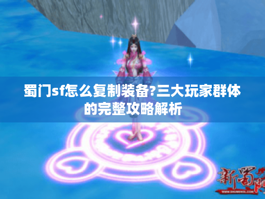 蜀门sf怎么复制装备?三大玩家群体的完整攻略解析