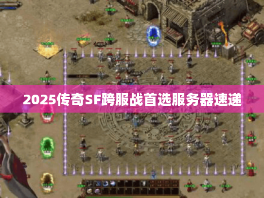 2025传奇SF跨服战首选服务器速递