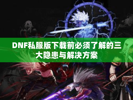 DNF私服版下载前必须了解的三大隐患与解决方案