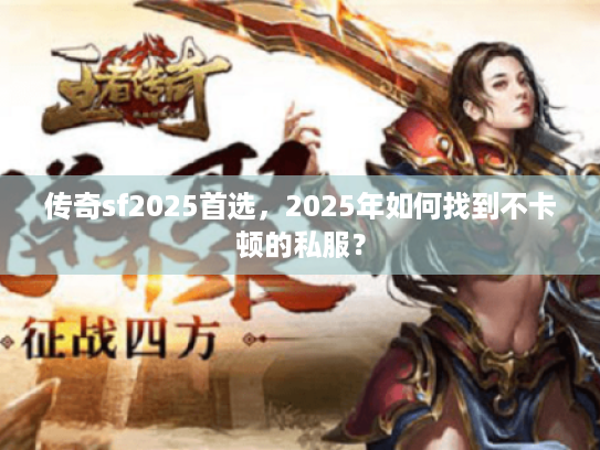 传奇sf2025首选，2025年如何找到不卡顿的私服？
