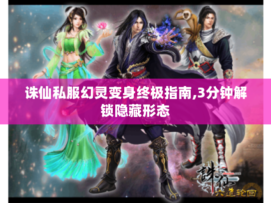 诛仙私服幻灵变身终极指南,3分钟解锁隐藏形态