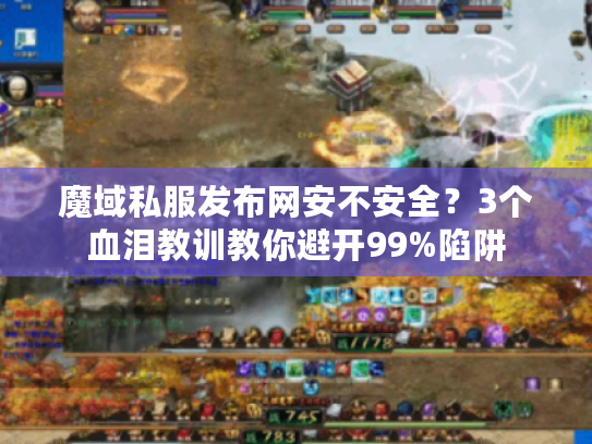 魔域私服发布网安不安全？3个血泪教训教你避开99%陷阱