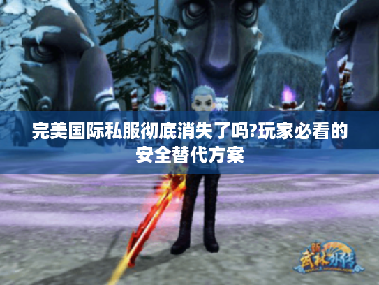 完美国际私服彻底消失了吗?玩家必看的安全替代方案 完美国际私服彻底消失了吗?玩家必看的安全替代方案