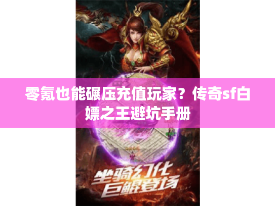 零氪也能碾压充值玩家？传奇sf白嫖之王避坑手册