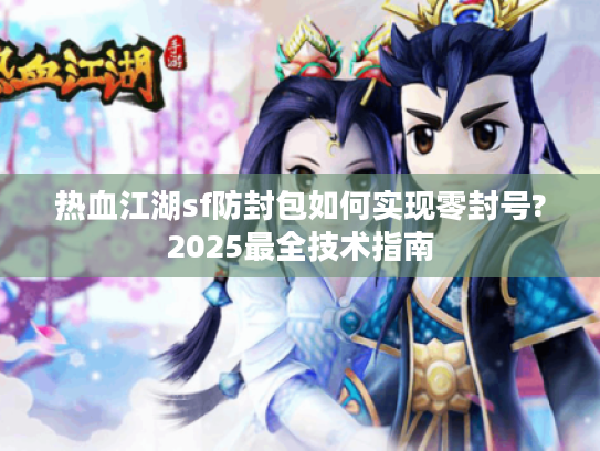 热血江湖sf防封包如何实现零封号?2025最全技术指南