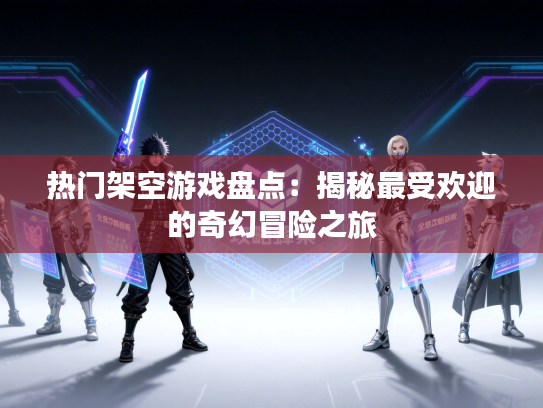 热门架空游戏盘点：揭秘最受欢迎的奇幻冒险之旅