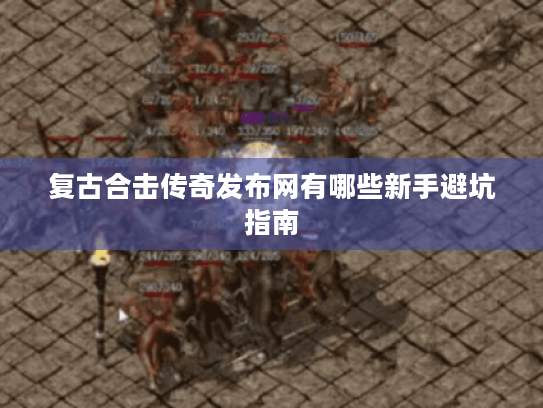 复古合击传奇发布网有哪些新手避坑指南