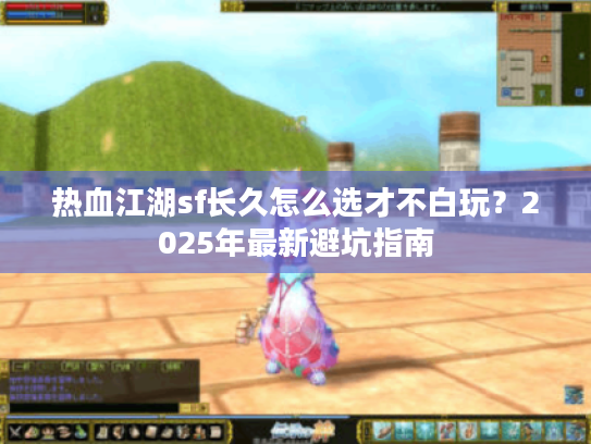 热血江湖sf长久怎么选才不白玩？2025年最新避坑指南