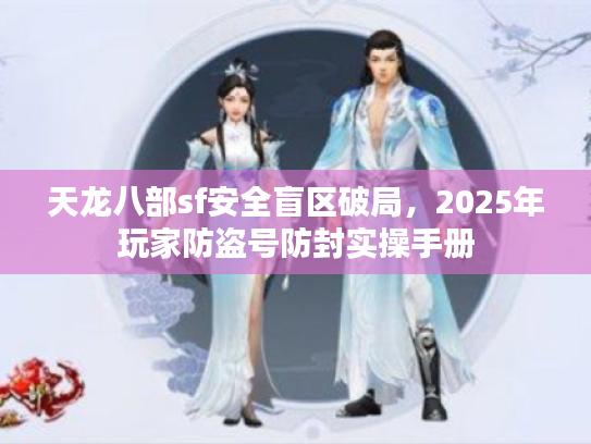 天龙八部sf安全盲区破局,2025年玩家防盗号防封实操手册 天龙八部sf安全盲区破局,2025年玩家防盗号防封实操手册