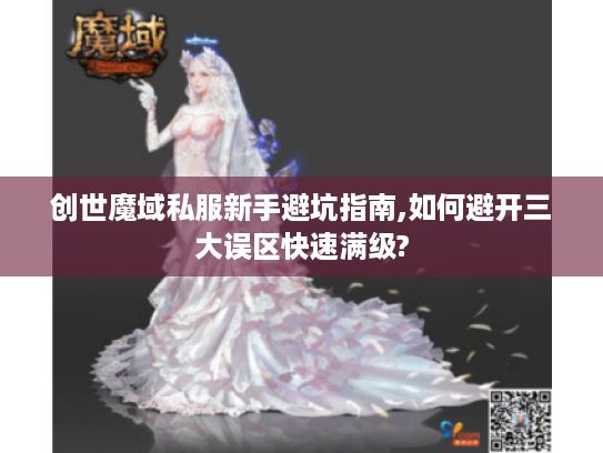创世魔域私服新手避坑指南,如何避开三大误区快速满级?