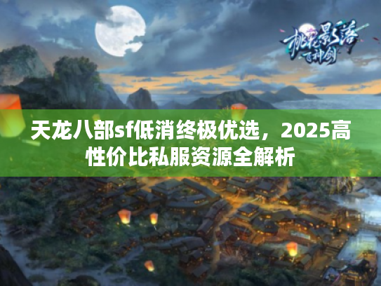 天龙八部sf低消终极优选，2025高性价比私服资源全解析
