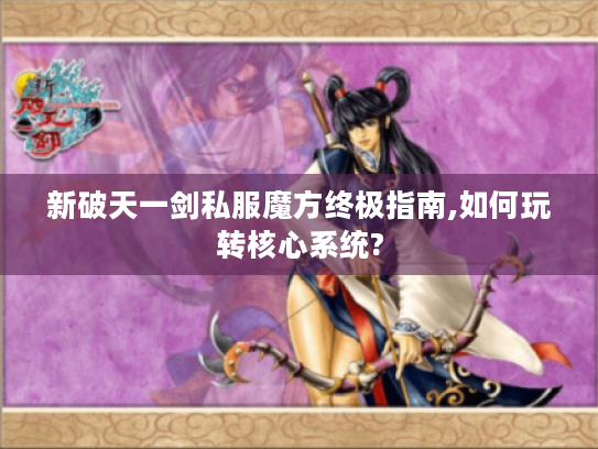 新破天一剑私服魔方终极指南,如何玩转核心系统?