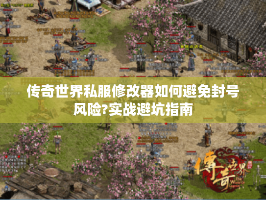 传奇世界私服修改器如何避免封号风险?实战避坑指南 传奇世界私服修改器如何避免封号风险?实战避坑指南