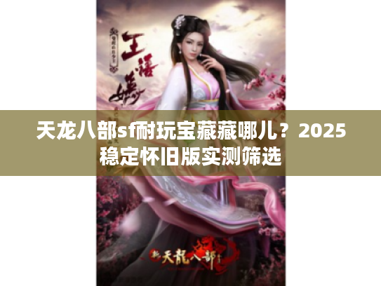 天龙八部sf耐玩宝藏藏哪儿?2025稳定怀旧版实测筛选 天龙八部sf耐玩宝藏藏哪儿?2025稳定怀旧版实测筛选