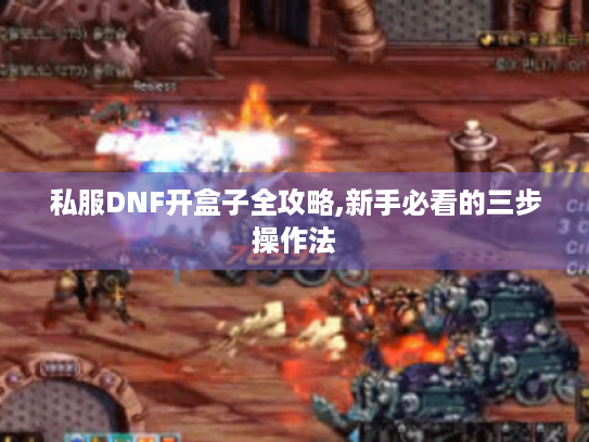私服DNF开盒子全攻略,新手必看的三步操作法