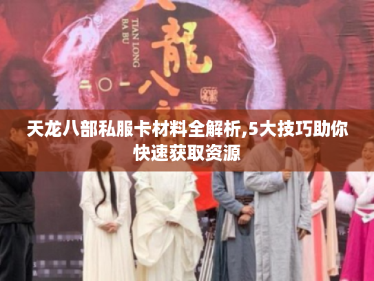 天龙八部私服卡材料全解析,5大技巧助你快速获取资源